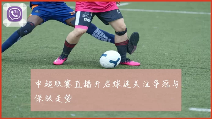 中超联赛直播开启球迷关注争冠与保级走势