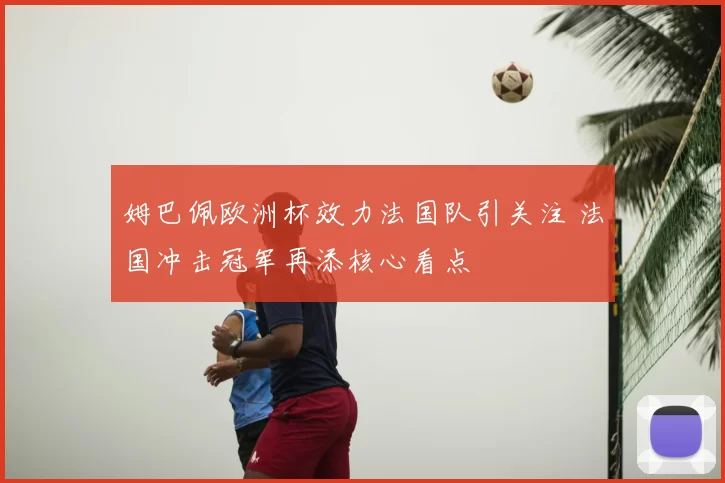 姆巴佩欧洲杯效力法国队引关注 法国冲击冠军再添核心看点