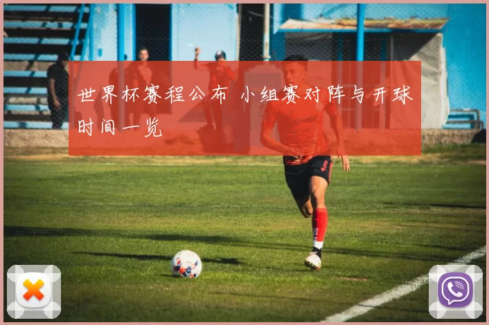 世界杯赛程公布 小组赛对阵与开球时间一览