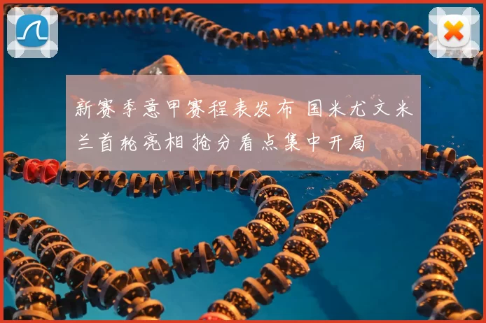 新赛季意甲赛程表发布 国米尤文米兰首轮亮相 抢分看点集中开局