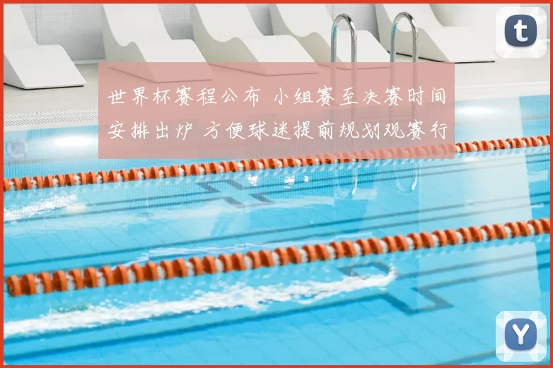 世界杯赛程公布 小组赛至决赛时间安排出炉 方便球迷提前规划观赛行程