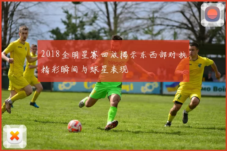 2018全明星赛回放揭示东西部对抗精彩瞬间与球星表现