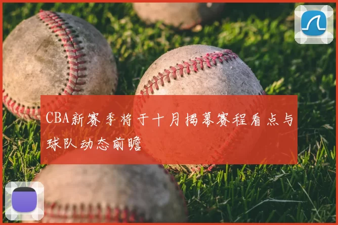 CBA新赛季将于十月揭幕赛程看点与球队动态前瞻