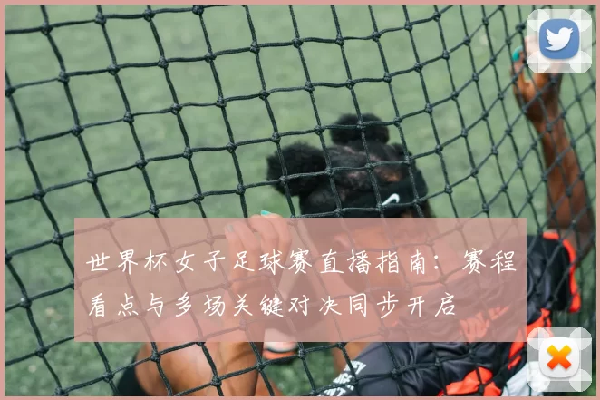 世界杯女子足球赛直播指南：赛程看点与多场关键对决同步开启