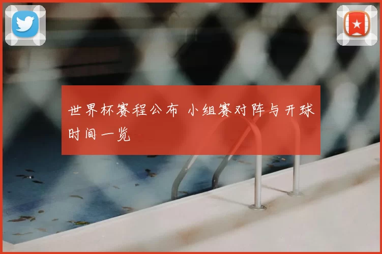 世界杯赛程公布 小组赛对阵与开球时间一览