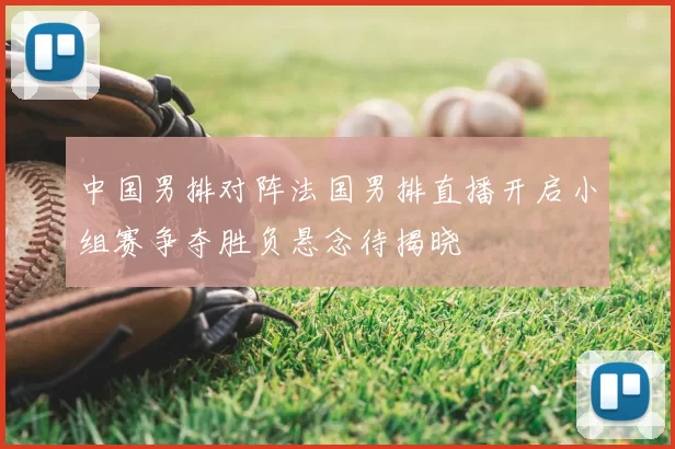 中国男排对阵法国男排直播开启小组赛争夺胜负悬念待揭晓