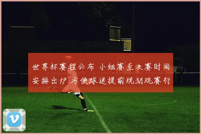 世界杯赛程公布 小组赛至决赛时间安排出炉 方便球迷提前规划观赛行程