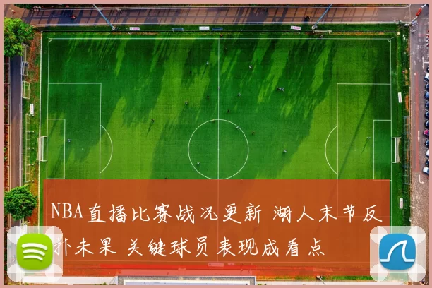 NBA直播比赛战况更新 湖人末节反扑未果 关键球员表现成看点