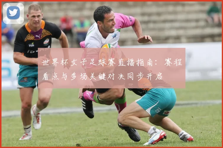 世界杯女子足球赛直播指南:赛程看点与多场关键对决同步开启
