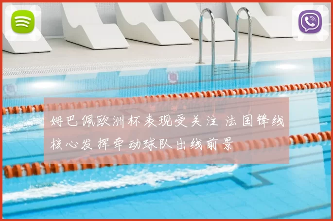 姆巴佩欧洲杯表现受关注 法国锋线核心发挥牵动球队出线前景