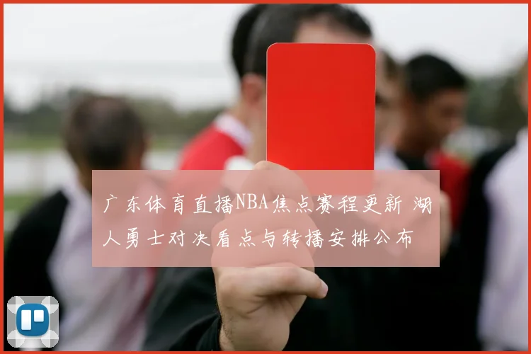 广东体育直播NBA焦点赛程更新 湖人勇士对决看点与转播安排公布