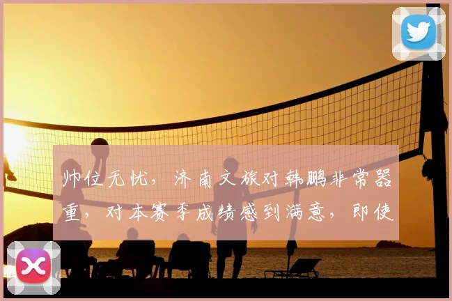 帅位无忧，济南文旅对韩鹏非常器重，对本赛季成绩感到满意，即使请外