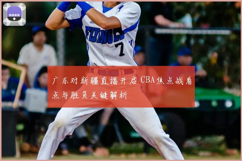 广东对新疆直播开启 CBA焦点战看点与胜负关键解析