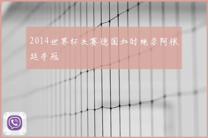 2014世界杯决赛德国加时绝杀阿根廷夺冠