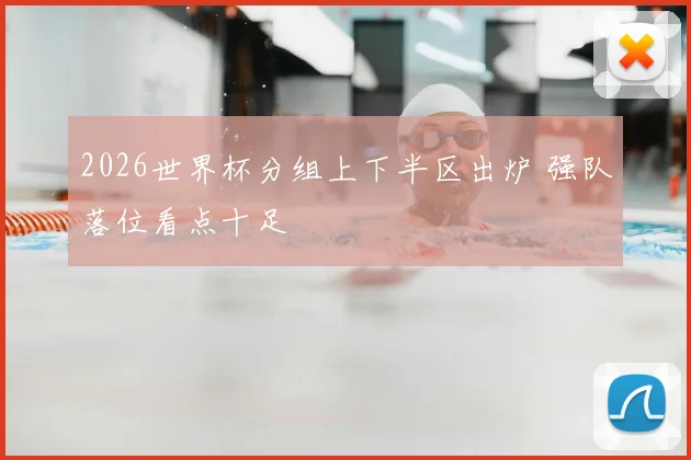 2026世界杯分组上下半区出炉 强队落位看点十足