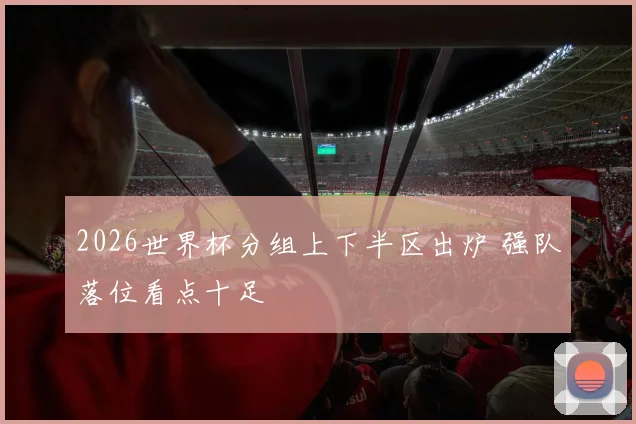 2026世界杯分组上下半区出炉 强队落位看点十足