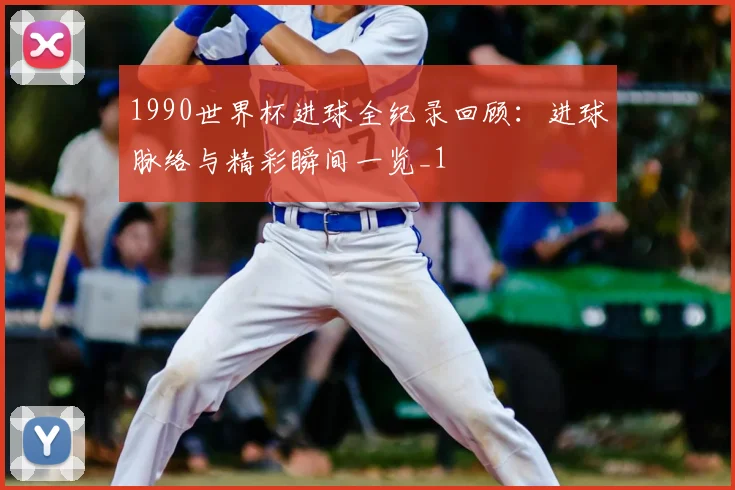 1990世界杯进球全纪录回顾:进球脉络与精彩瞬间一览_1