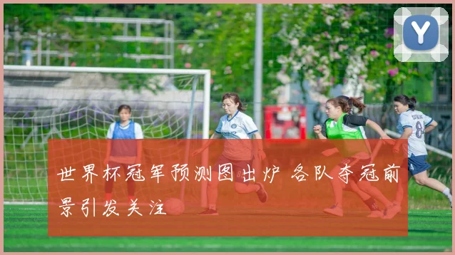 世界杯冠军预测图出炉 各队夺冠前景引发关注
