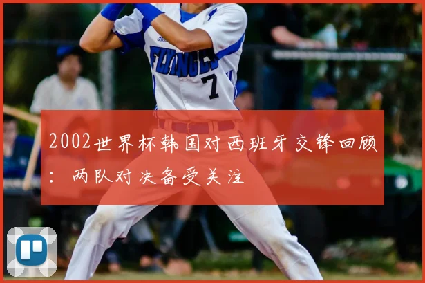 2002世界杯韩国对西班牙交锋回顾:两队对决备受关注