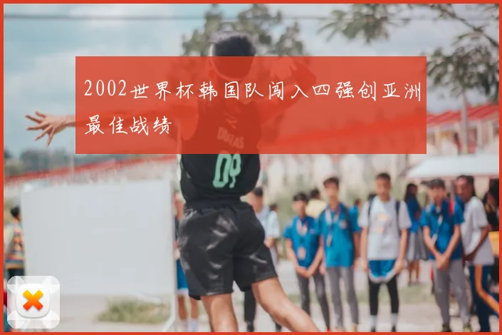2002世界杯韩国队闯入四强创亚洲最佳战绩