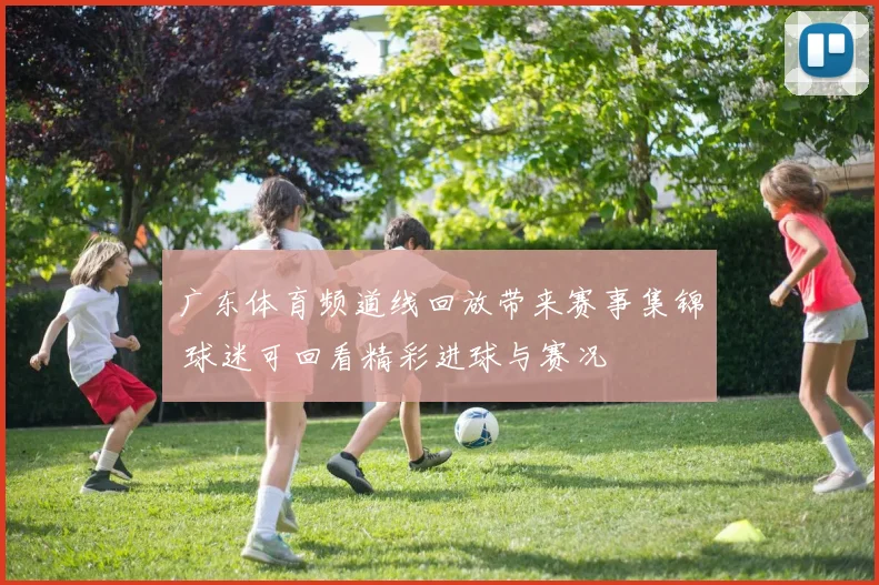 广东体育频道线回放带来赛事集锦 球迷可回看精彩进球与赛况