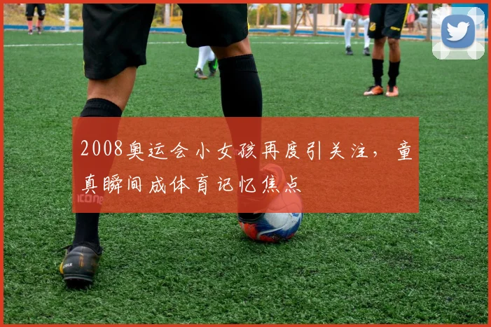 2008奥运会小女孩再度引关注,童真瞬间成体育记忆焦点