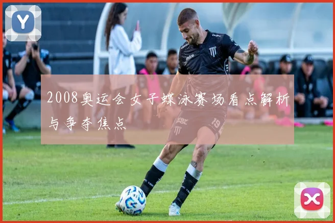 2008奥运会女子蝶泳赛场看点解析与争夺焦点