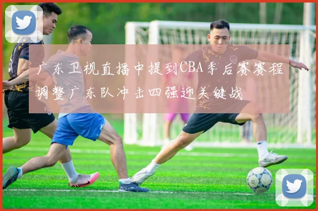 广东卫视直播中提到CBA季后赛赛程调整广东队冲击四强迎关键战