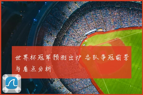世界杯冠军预测出炉 各队争冠前景与看点分析