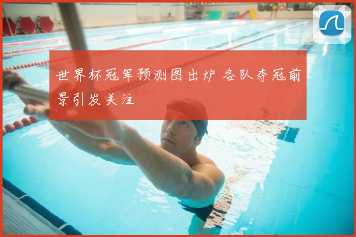 世界杯冠军预测图出炉 各队夺冠前景引发关注