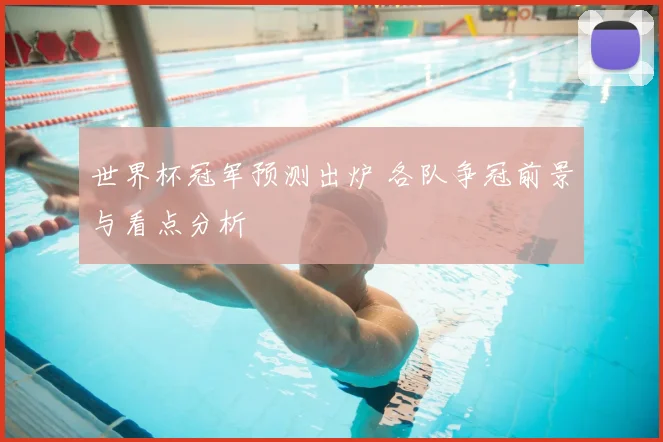 世界杯冠军预测出炉 各队争冠前景与看点分析