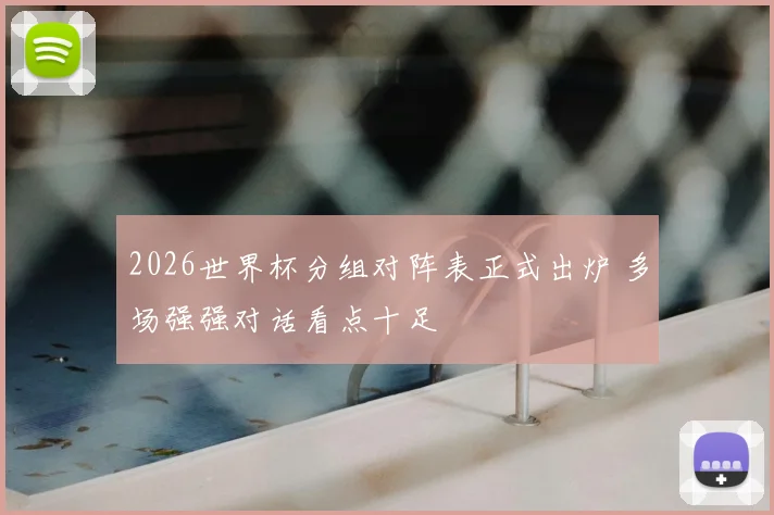 2026世界杯分组对阵表正式出炉 多场强强对话看点十足
