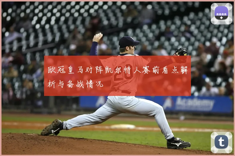 欧冠皇马对阵凯尔特人赛前看点解析与备战情况