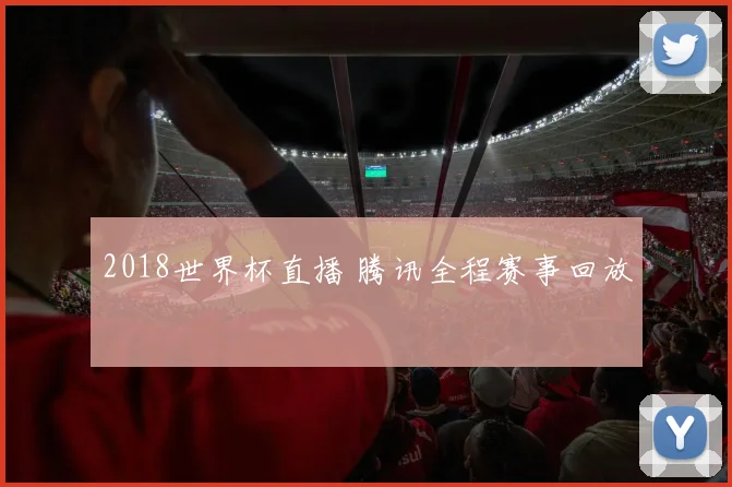 2018世界杯直播 腾讯全程赛事回放