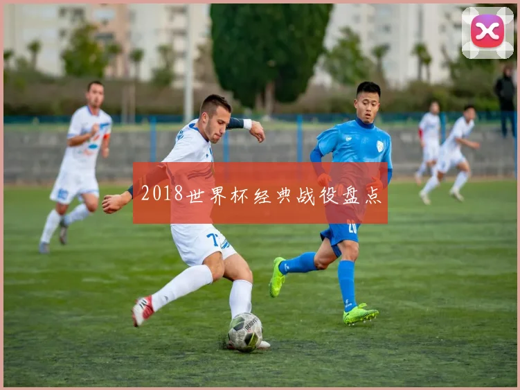 2018世界杯经典战役盘点