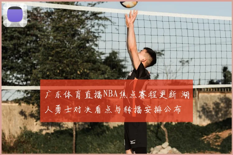 广东体育直播NBA焦点赛程更新 湖人勇士对决看点与转播安排公布
