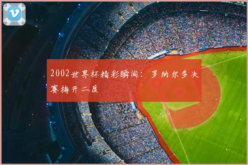 2002世界杯精彩瞬间:罗纳尔多决赛梅开二度